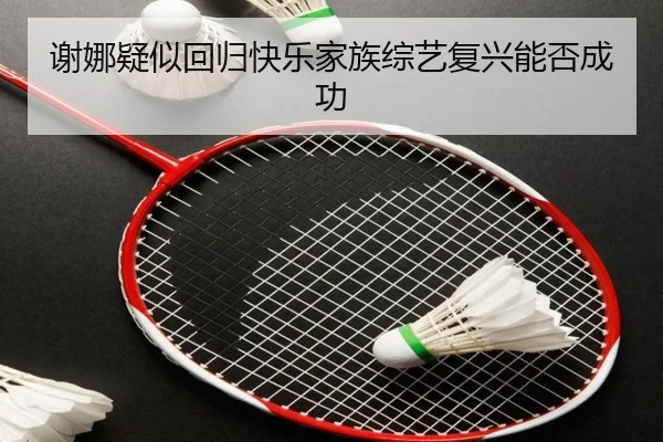 谢娜疑似回归快乐家族综艺复兴能否成功