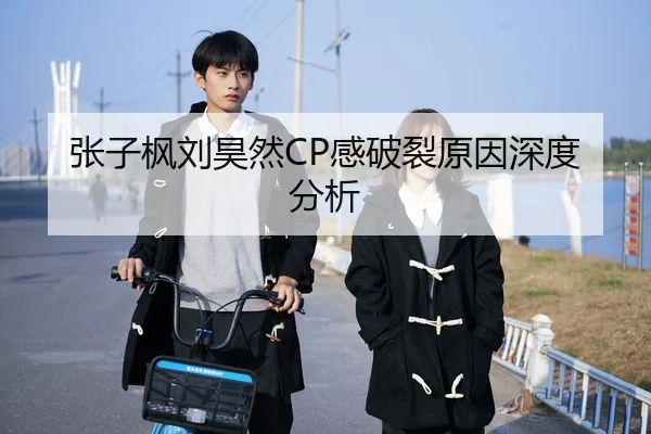 张子枫刘昊然CP感破裂原因深度分析