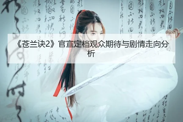 《苍兰诀2》官宣定档观众期待与剧情走向分析