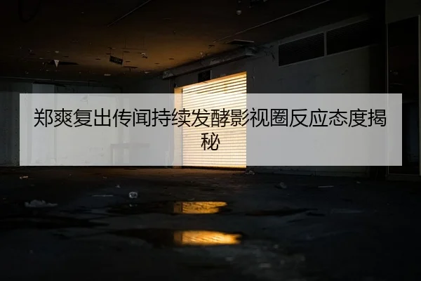 郑爽复出传闻持续发酵影视圈反应态度揭秘